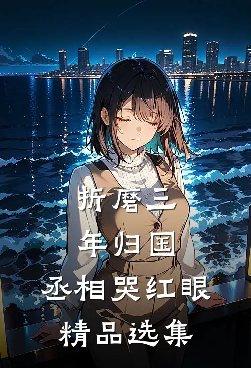 折磨三年归国，丞相哭红眼精品选集