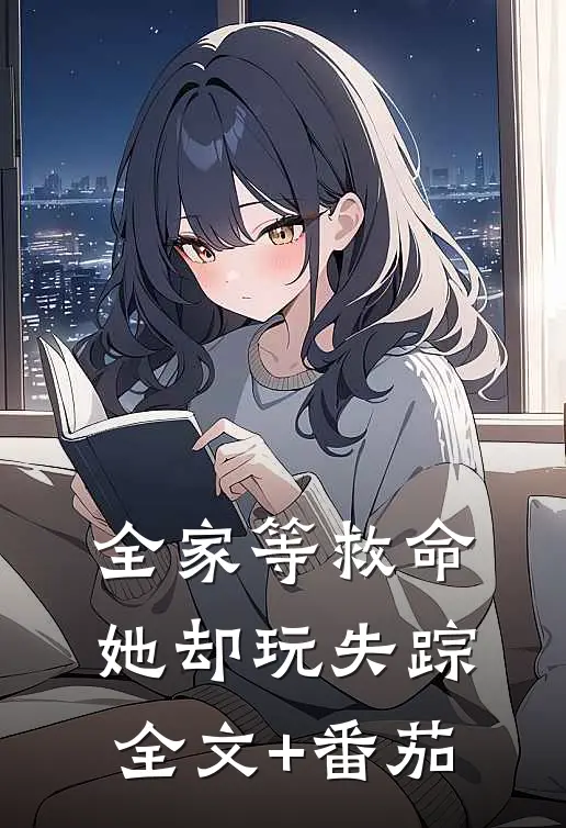全家等救命，她却玩失踪全文+番茄