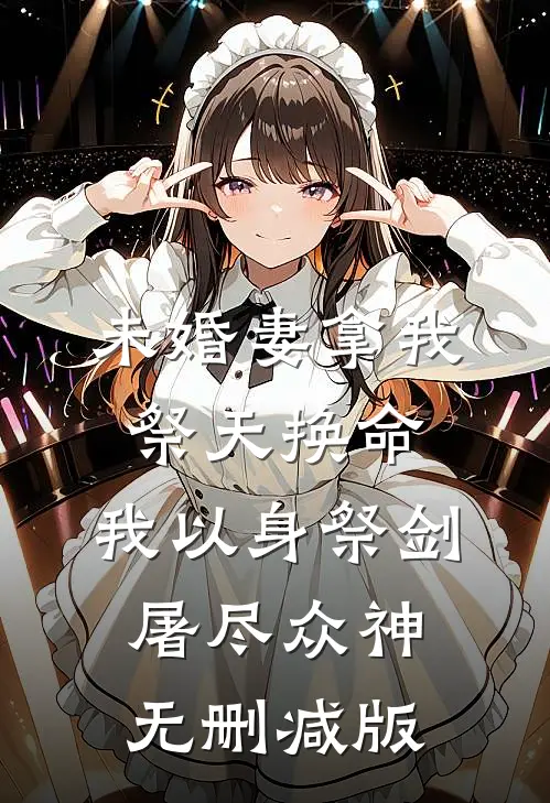 未婚妻拿我祭天换命，我以身祭剑，屠尽众神无删减版