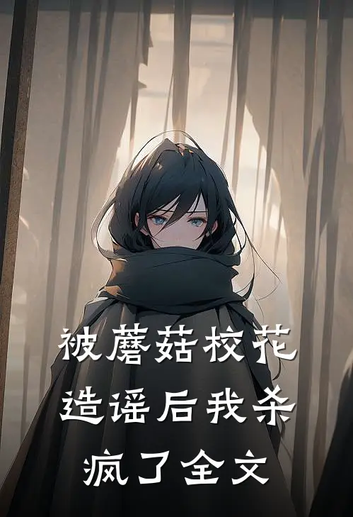 被蘑菇校花造谣后我杀疯了全文