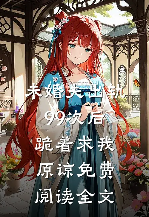 未婚夫出轨99次后，跪着求我原谅免费阅读全文