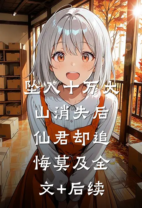 坠入十万大山消失后，仙君却追悔莫及全文+后续