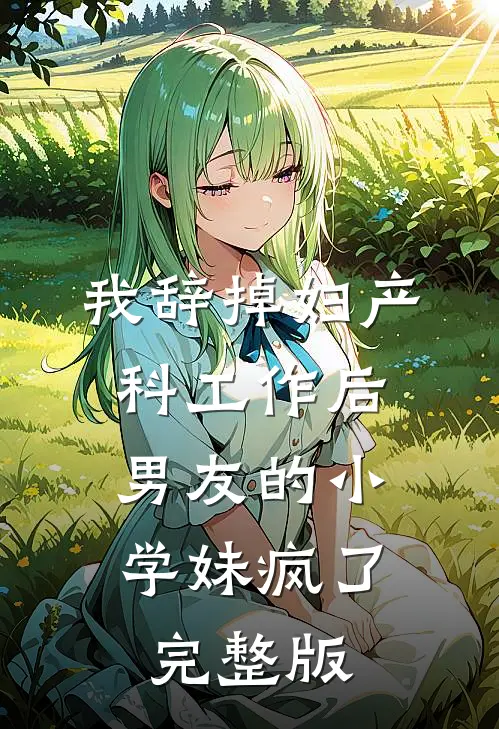 我辞掉妇产科工作后，男友的小学妹疯了完整版