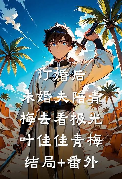 订婚后，未婚夫陪青梅去看极光叶佳佳青梅结局+番外