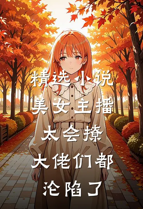 精选小说美女主播太会撩，大佬们都沦陷了