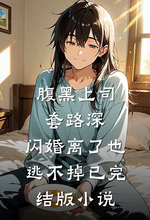腹黑上司套路深，闪婚离了也逃不掉已完结版小说