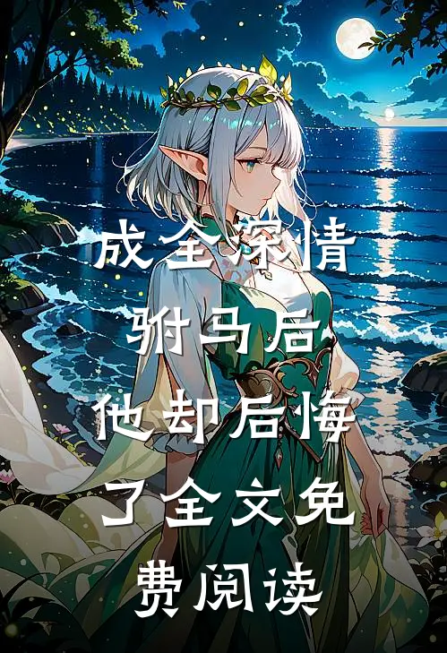 成全深情驸马后,他却后悔了全文免费阅读