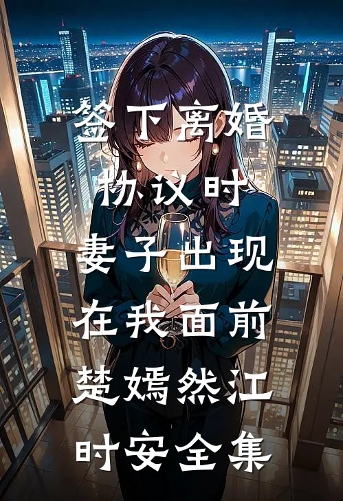 签下离婚协议时，妻子出现在我面前楚嫣然江时安 全集
