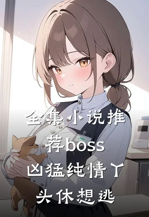 全集小说推荐boss凶猛纯情丫头休想逃
