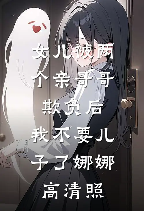 女儿被两个亲哥哥欺负后，我不要儿子了娜娜高清照