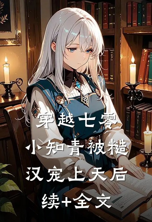 穿越七零，小知青被糙汉宠上天后续+全文
