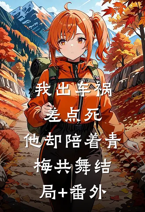 我出车祸差点死，他却陪着青梅共舞结局+番外