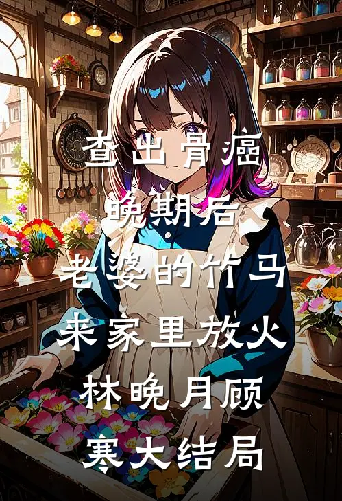 查出骨癌晚期后，老婆的竹马来家里放火林晚月顾寒大结局