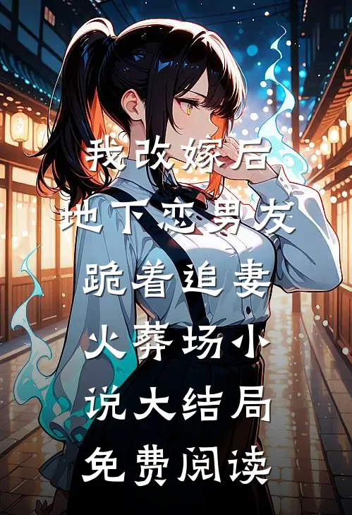 我改嫁后，地下恋男友跪着追妻火葬场小说大结局免费阅读