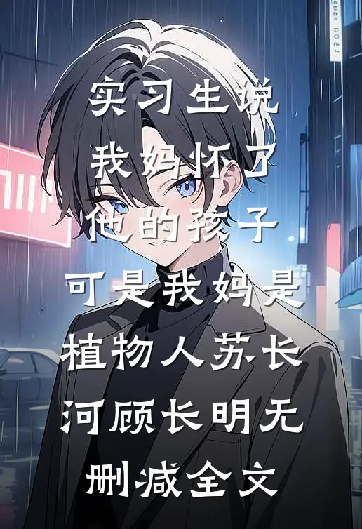 实习生说我妈怀了他的孩子，可是我妈是植物人苏长河顾长明无删减全文