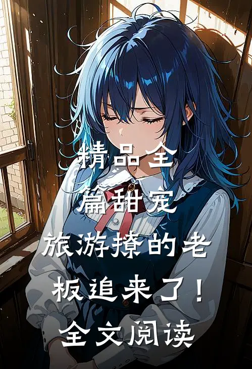 精品全篇甜宠：旅游撩的老板追来了！全文阅读
