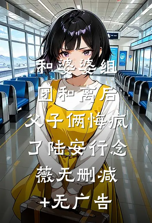 和婆婆组团和离后，父子俩悔疯了陆安行念薇无删减+无广告