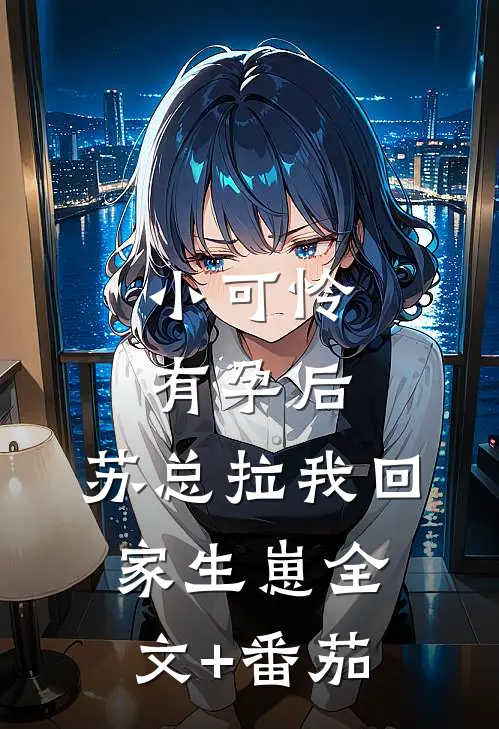 小可怜有孕后，苏总拉我回家生崽全文+番茄