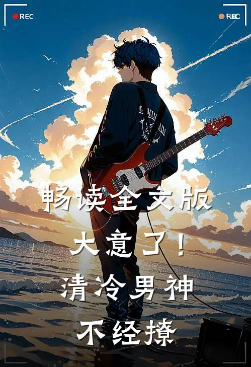 畅读全文版大意了！清冷男神不经撩