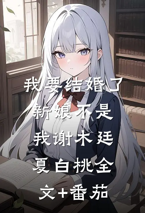 我要结婚了，新娘不是我谢木廷夏白桃全文+番茄