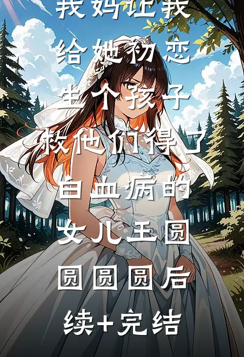 我妈让我给她初恋生个孩子，救他们得了白血病的女儿王圆圆圆圆后续+完结