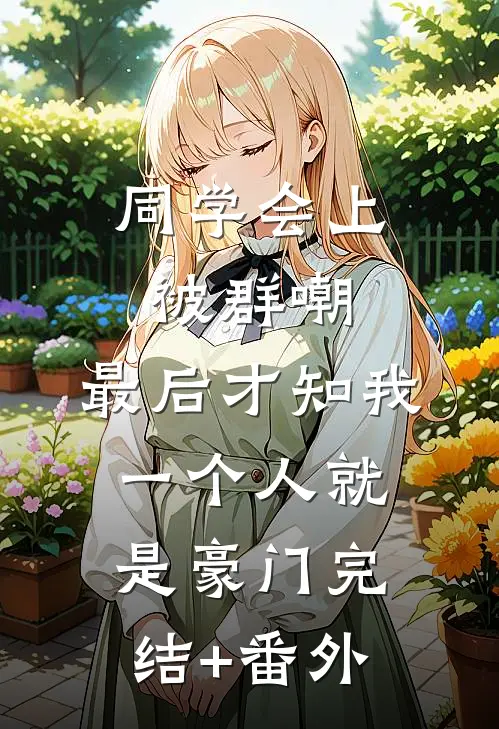 同学会上被群嘲，最后才知我一个人就是豪门完结+番外