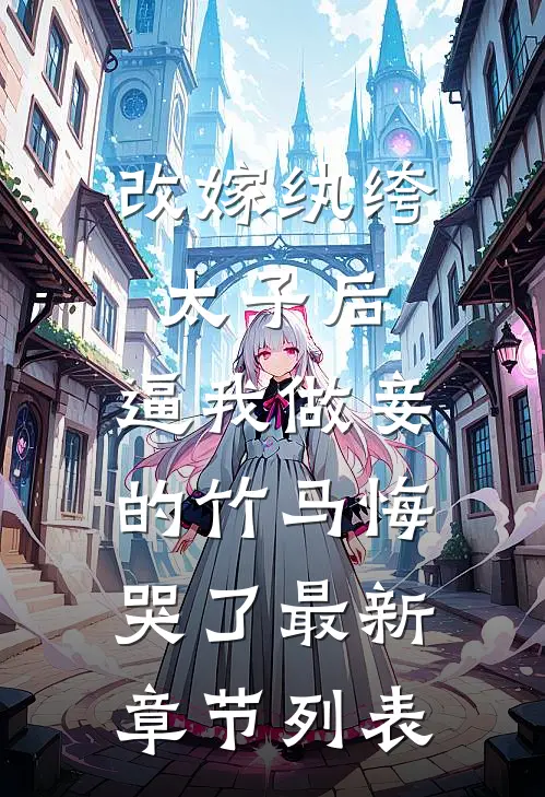 改嫁纨绔太子后，逼我做妾的竹马悔哭了最新章节列表