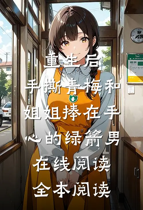 重生后，手撕青梅和姐姐捧在手心的绿箭男在线阅读全本阅读