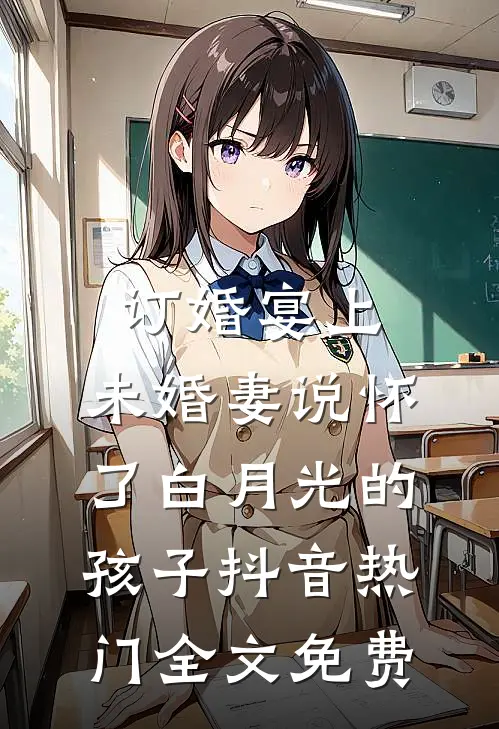 订婚宴上，未婚妻说怀了白月光的孩子抖音热门全文免费