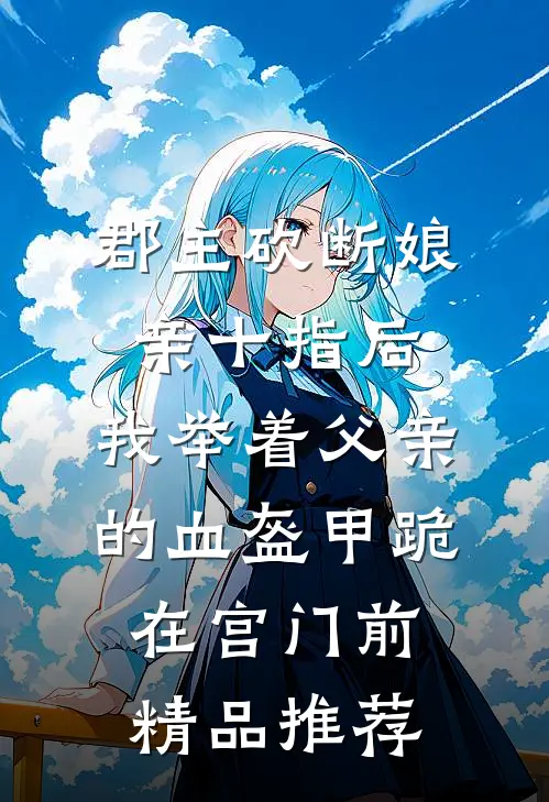 郡主砍断娘亲十指后，我举着父亲的血盔甲跪在宫门前精品推荐