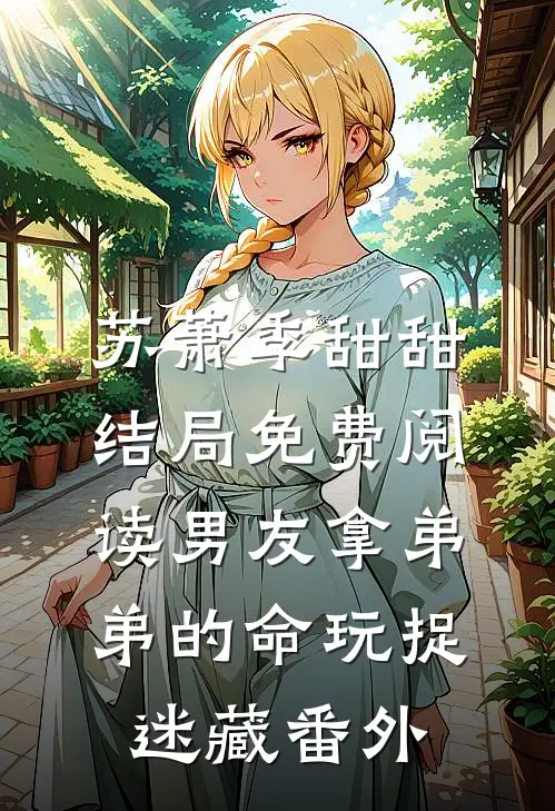 苏萧季甜甜结局免费阅读男友拿弟弟的命玩捉迷藏番外