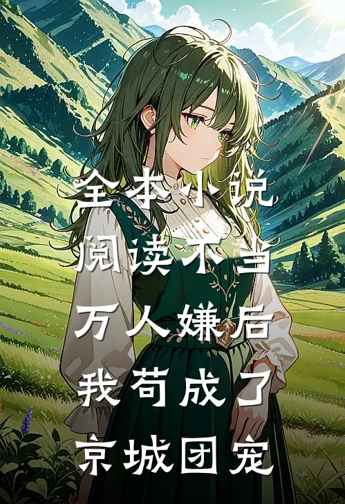 全本小说阅读不当万人嫌后，我苟成了京城团宠