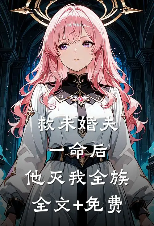 救未婚夫一命后，他灭我全族全文+免费