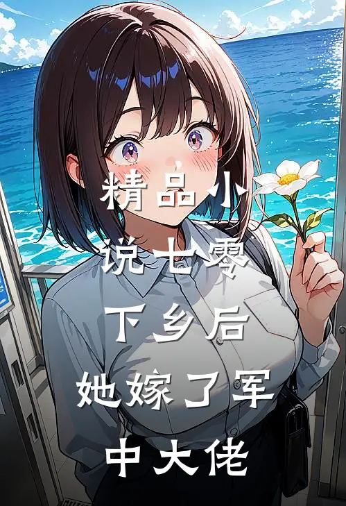 精品小说七零：下乡后，她嫁了军中大佬