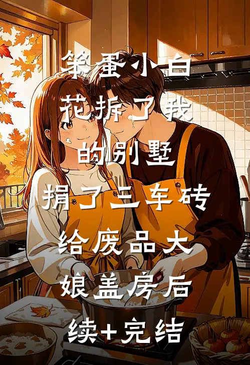 笨蛋小白花拆了我的别墅，捐了三车砖给废品大娘盖房后续+完结