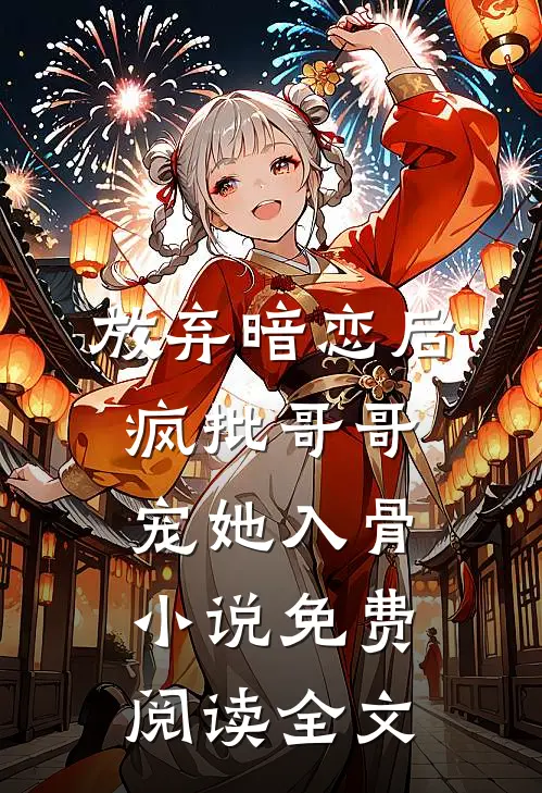 放弃暗恋后，疯批哥哥宠她入骨小说免费阅读全文