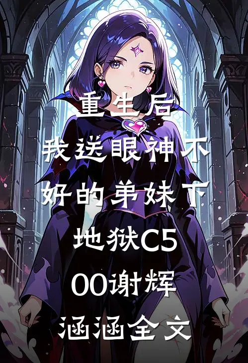 重生后，我送眼神不好的弟妹下地狱C500谢辉涵涵全文