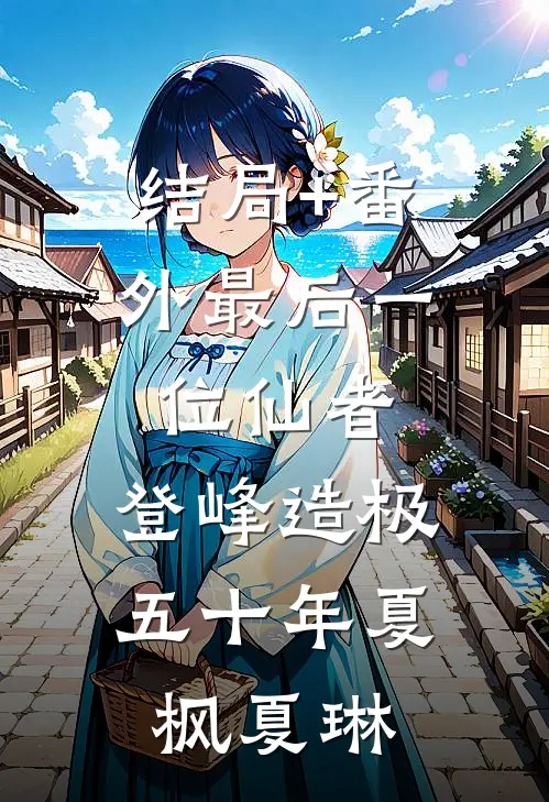 结局+番外最后一位仙者，登峰造极五十年夏枫夏琳