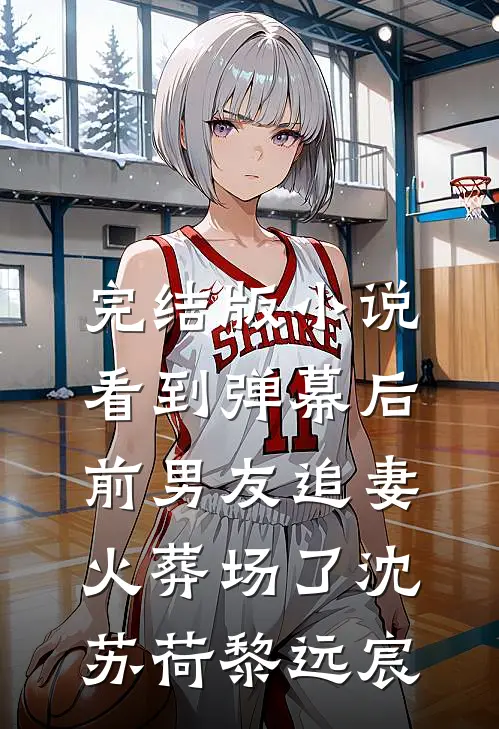 完结版小说看到弹幕后，前男友追妻火葬场了沈苏荷黎远宸
