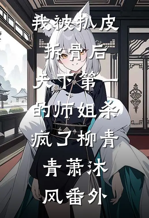 我被扒皮拆骨后，天下第一的师姐杀疯了柳青青萧沐风 番外