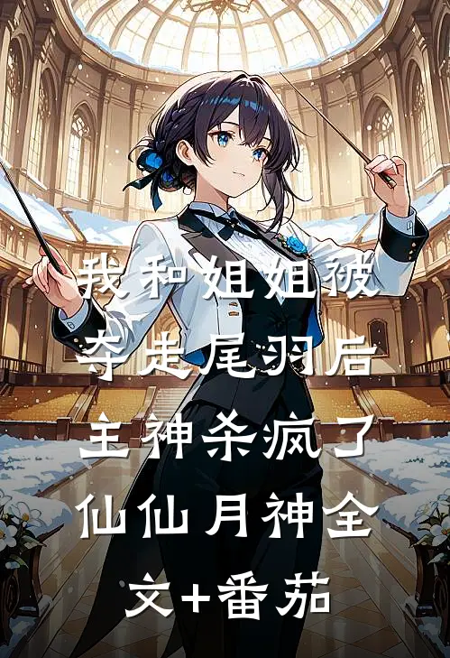 我和姐姐被夺走尾羽后，主神杀疯了仙仙月神全文+番茄