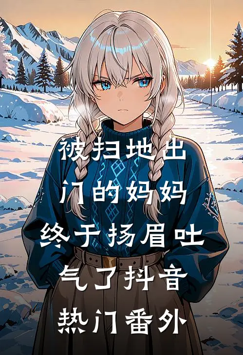 被扫地出门的妈妈，终于扬眉吐气了抖音热门 番外