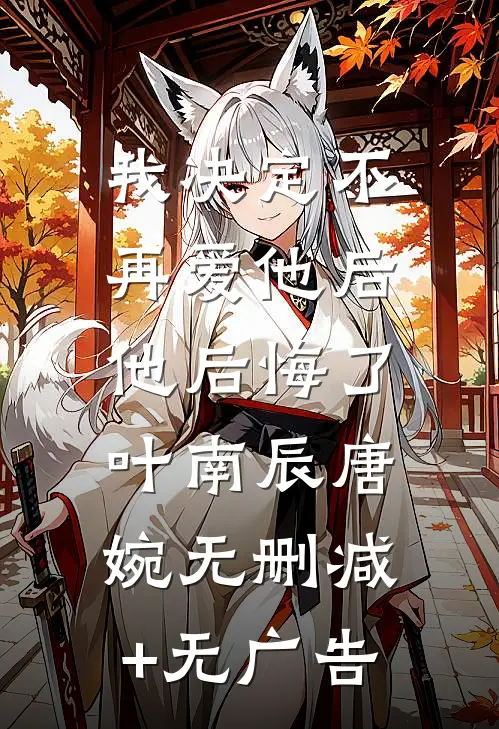 我决定不再爱他后，他后悔了叶南辰唐婉无删减+无广告
