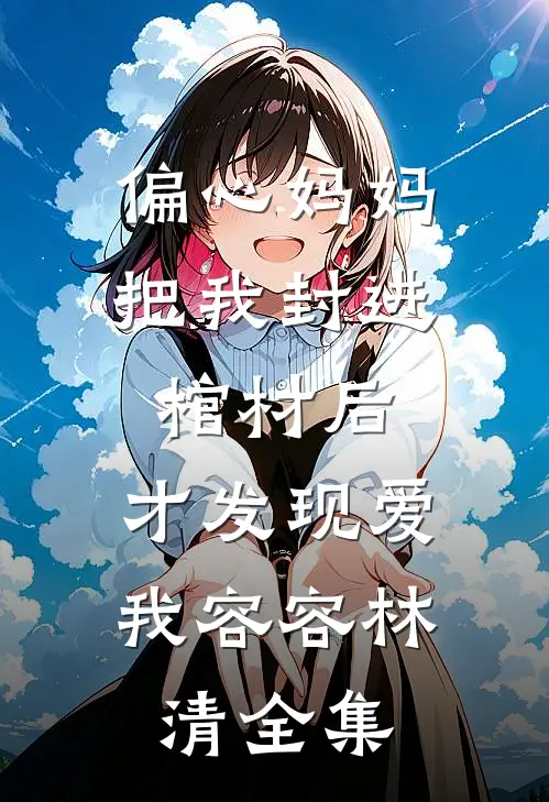 偏心妈妈把我封进棺材后，才发现爱我容容林清 全集