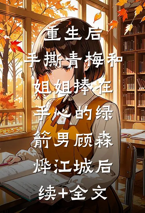 重生后，手撕青梅和姐姐捧在手心的绿箭男顾森烨江城后续+全文