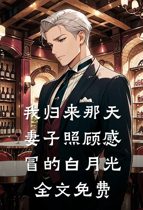 我归来那天，妻子照顾感冒的白月光全文免费