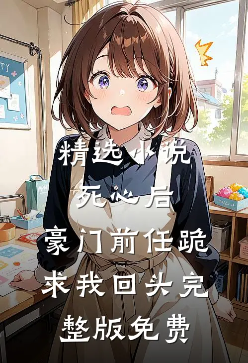 精选小说死心后,豪门前任跪求我回头完整版免费