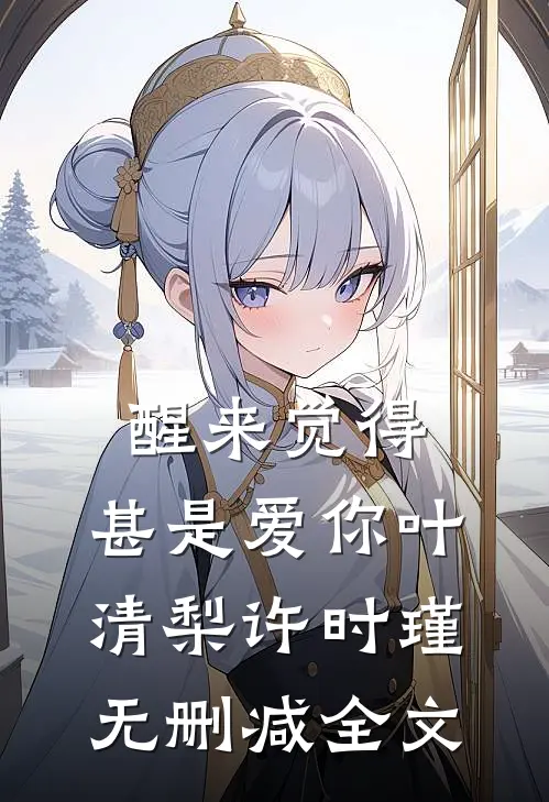 醒来觉得，甚是爱你叶清梨许时瑾无删减全文