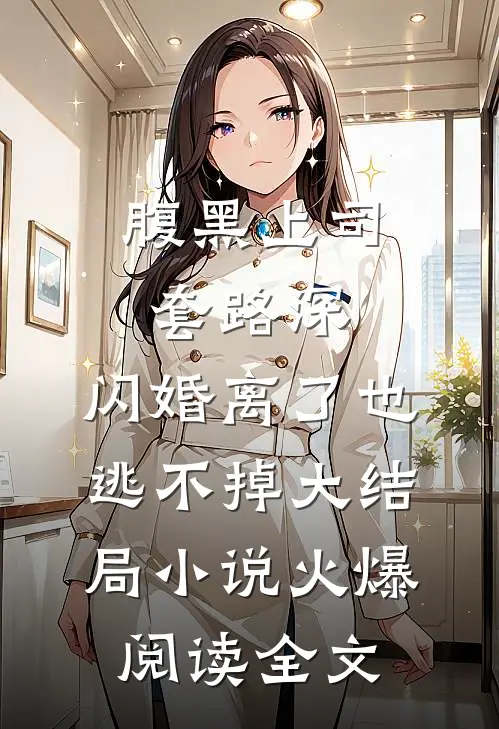 腹黑上司套路深，闪婚离了也逃不掉大结局小说火爆阅读全文