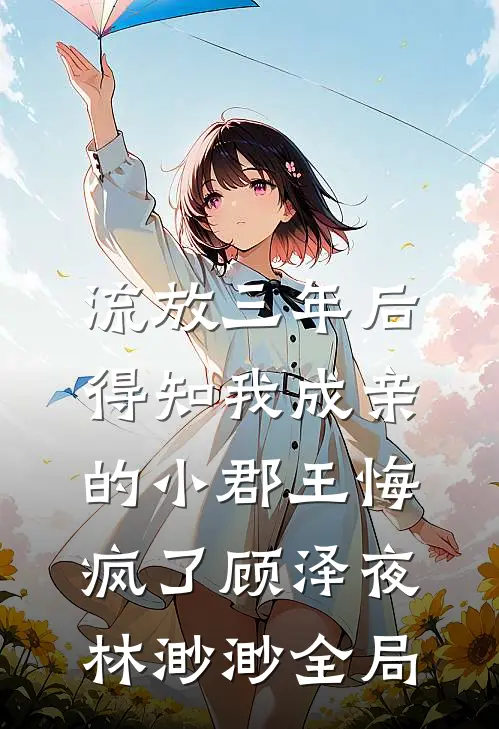 流放三年后，得知我成亲的小郡王悔疯了顾泽夜林渺渺全局